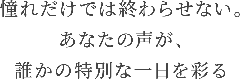 憧れだけでは終わらせない。あなたの声が、誰かの特別な一日を彩る